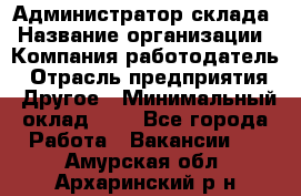 Администратор склада › Название организации ­ Компания-работодатель › Отрасль предприятия ­ Другое › Минимальный оклад ­ 1 - Все города Работа » Вакансии   . Амурская обл.,Архаринский р-н